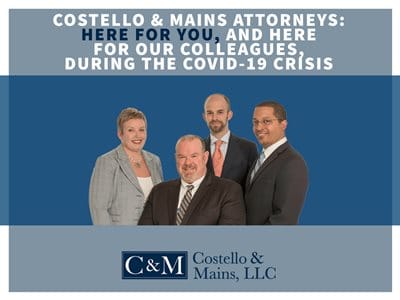 Costello & Mains Attorneys: Here for you, and here for our colleagues, during the covid-19 crisis. Costello, Mains & Silverman, LLC